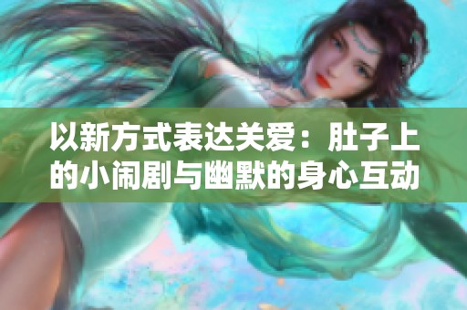 以新方式表达关爱：肚子上的小闹剧与幽默的身心互动