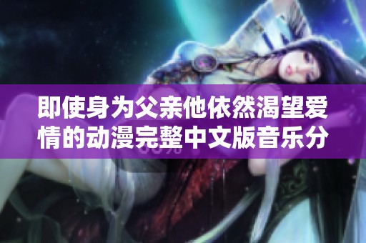 即使身为父亲他依然渴望爱情的动漫完整中文版音乐分享