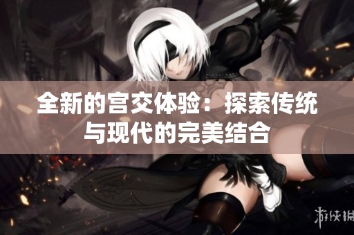 全新的宫交体验：探索传统与现代的完美结合