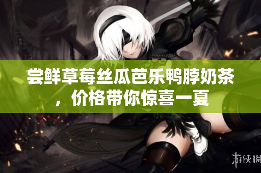 尝鲜草莓丝瓜芭乐鸭脖奶茶，价格带你惊喜一夏