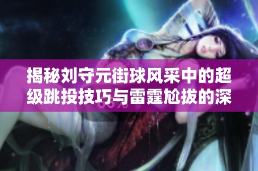 揭秘刘守元街球风采中的超级跳投技巧与雷霆尬拔的深层含义分析
