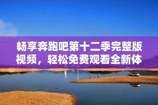 畅享奔跑吧第十二季完整版视频，轻松免费观看全新体验