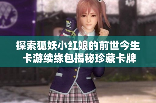 探索狐妖小红娘的前世今生 卡游续缘包揭秘珍藏卡牌乐趣与故事