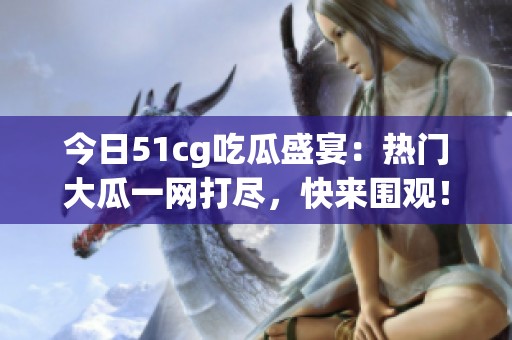 今日51cg吃瓜盛宴：热门大瓜一网打尽，快来围观！