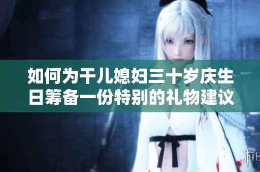 如何为干儿媳妇三十岁庆生日筹备一份特别的礼物建议