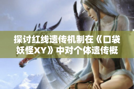 探讨红线遗传机制在《口袋妖怪XY》中对个体遗传概率的深度分析与影响