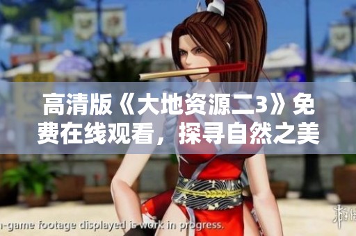 高清版《大地资源二3》免费在线观看，探寻自然之美与奥秘
