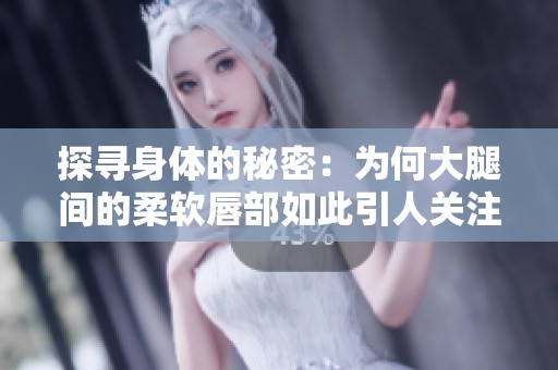 探寻身体的秘密：为何大腿间的柔软唇部如此引人关注