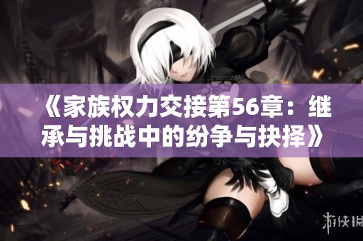 《家族权力交接第56章：继承与挑战中的纷争与抉择》