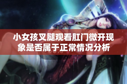 小女孩叉腿观看肛门微开现象是否属于正常情况分析