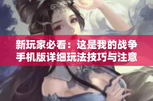 新玩家必看：这是我的战争手机版详细玩法技巧与注意事项全解析