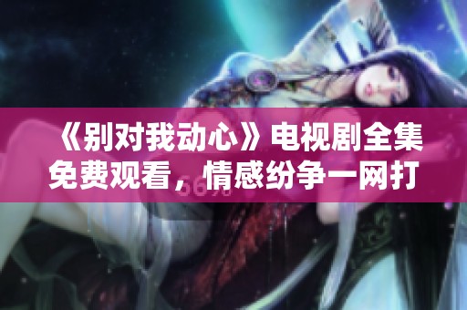 《别对我动心》电视剧全集免费观看，情感纷争一网打尽