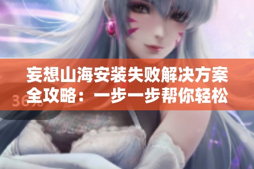 妄想山海安装失败解决方案全攻略：一步一步帮你轻松搞定问题