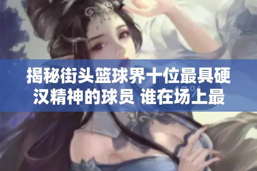 揭秘街头篮球界十位最具硬汉精神的球员 谁在场上最为强势无畏