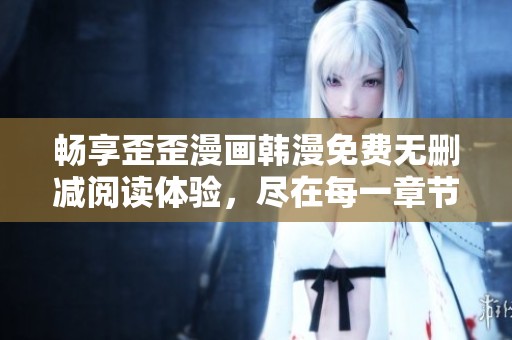畅享歪歪漫画韩漫免费无删减阅读体验，尽在每一章节精彩之中