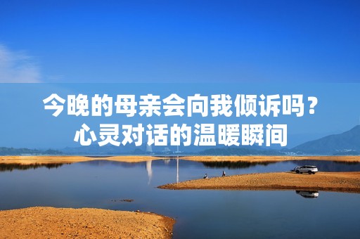 今晚的母亲会向我倾诉吗？心灵对话的温暖瞬间