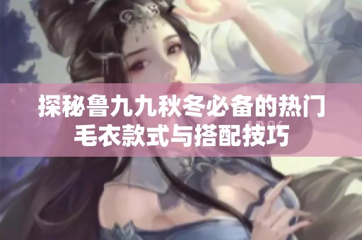 探秘鲁九九秋冬必备的热门毛衣款式与搭配技巧