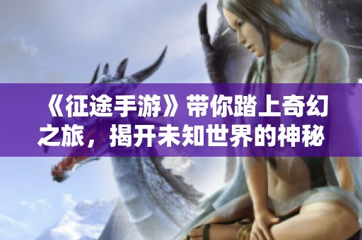 《征途手游》带你踏上奇幻之旅，揭开未知世界的神秘面纱，探索无尽可能性！