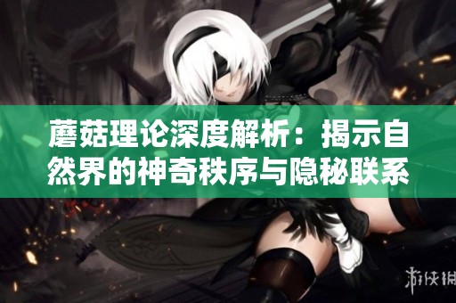 蘑菇理论深度解析：揭示自然界的神奇秩序与隐秘联系