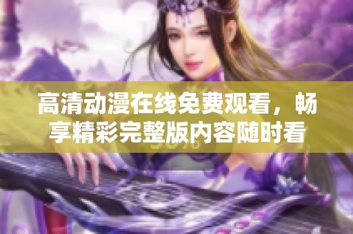 高清动漫在线免费观看，畅享精彩完整版内容随时看