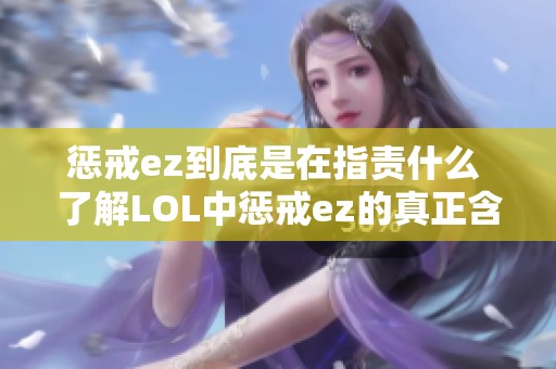 惩戒ez到底是在指责什么 了解LOL中惩戒ez的真正含义与背景