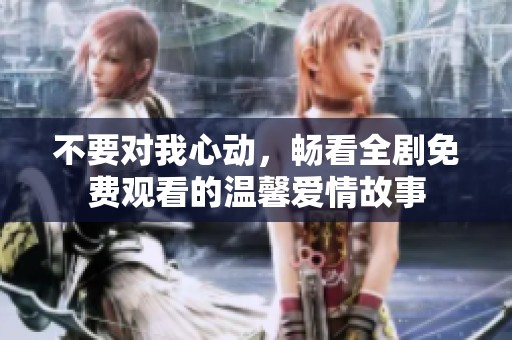 不要对我心动，畅看全剧免费观看的温馨爱情故事