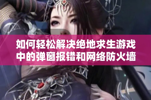 如何轻松解决绝地求生游戏中的弹窗报错和网络防火墙问题攻略