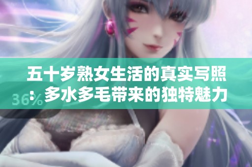 五十岁熟女生活的真实写照：多水多毛带来的独特魅力与挑战