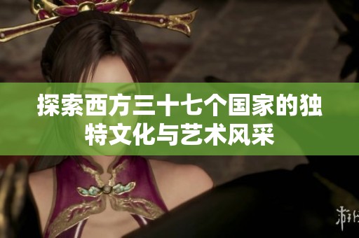 探索西方三十七个国家的独特文化与艺术风采