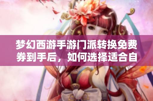 梦幻西游手游门派转换免费券到手后，如何选择适合自己的新门派方案解析