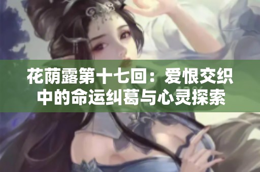 花荫露第十七回：爱恨交织中的命运纠葛与心灵探索