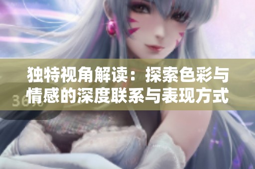 独特视角解读：探索色彩与情感的深度联系与表现方式