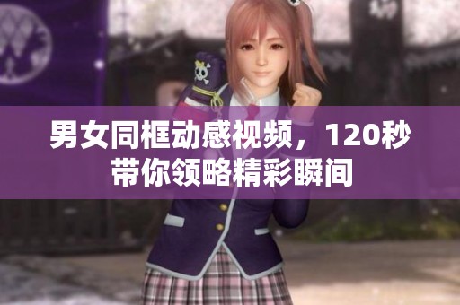 男女同框动感视频，120秒带你领略精彩瞬间