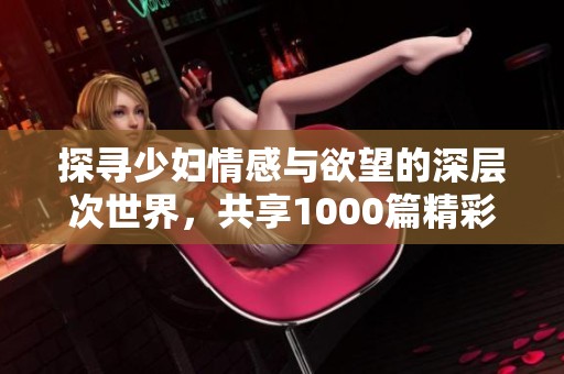 探寻少妇情感与欲望的深层次世界，共享1000篇精彩故事
