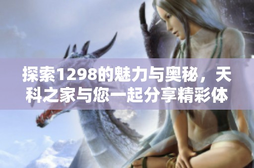 探索1298的魅力与奥秘，天科之家与您一起分享精彩体验和最新动态