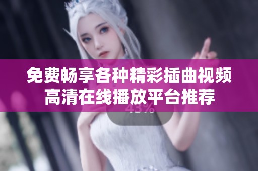 免费畅享各种精彩插曲视频高清在线播放平台推荐