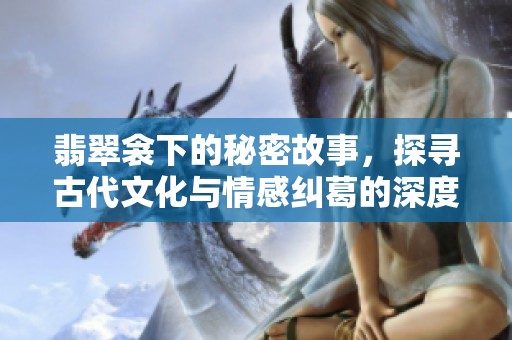 翡翠衾下的秘密故事，探寻古代文化与情感纠葛的深度之旅