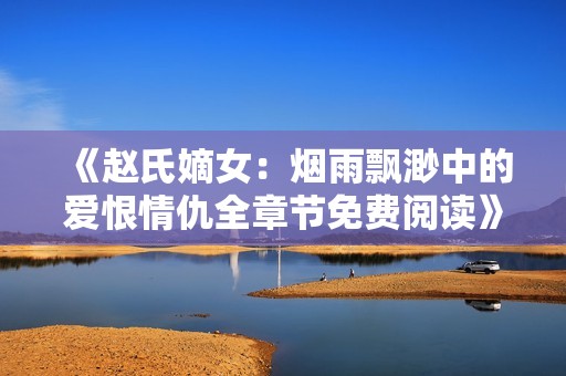 《赵氏嫡女：烟雨飘渺中的爱恨情仇全章节免费阅读》