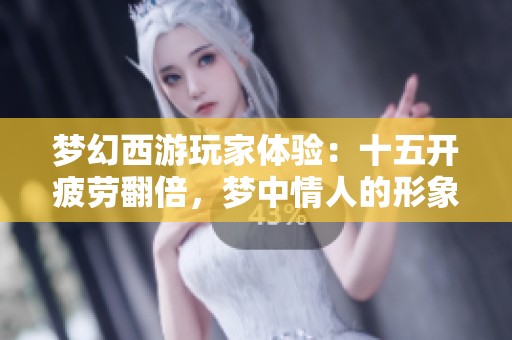 梦幻西游玩家体验：十五开疲劳翻倍，梦中情人的形象大揭秘！