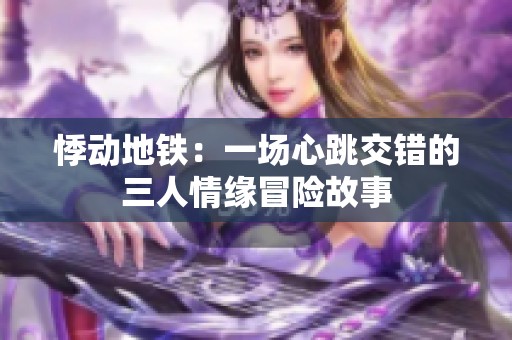 悸动地铁：一场心跳交错的三人情缘冒险故事