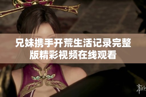 兄妹携手开荒生活记录完整版精彩视频在线观看