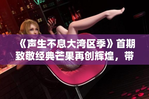 《声生不息大湾区季》首期致敬经典芒果再创辉煌，带您回味美好音乐时光