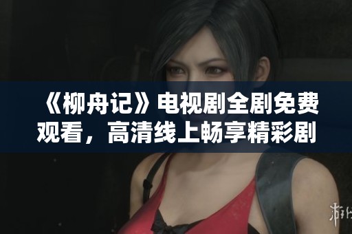 《柳舟记》电视剧全剧免费观看，高清线上畅享精彩剧情