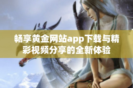 畅享黄金网站app下载与精彩视频分享的全新体验