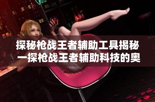 探秘枪战王者辅助工具揭秘 一探枪战王者辅助科技的奥妙与玩法