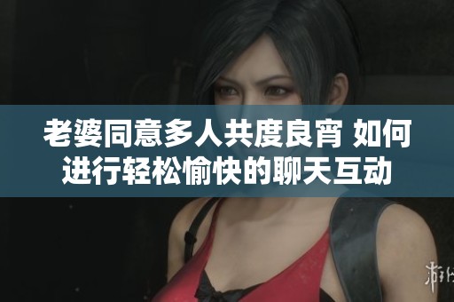 老婆同意多人共度良宵 如何进行轻松愉快的聊天互动