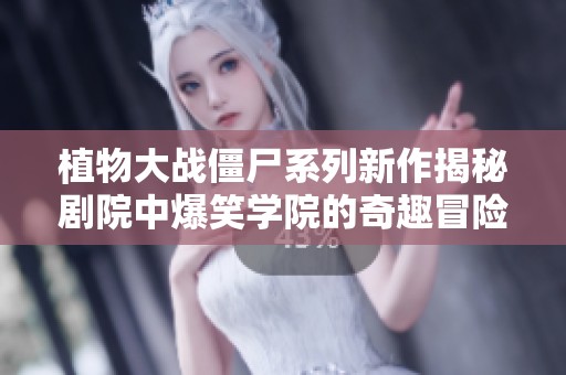 植物大战僵尸系列新作揭秘剧院中爆笑学院的奇趣冒险与植物僵尸大战的精彩故事