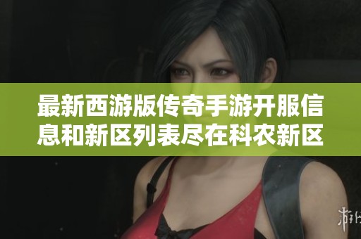 最新西游版传奇手游开服信息和新区列表尽在科农新区网，速来查看！