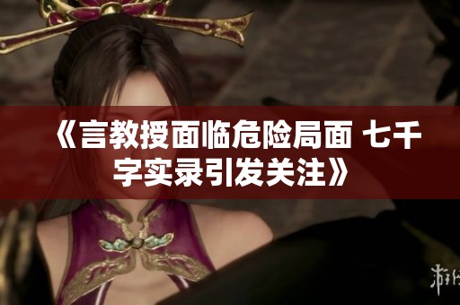 《言教授面临危险局面 七千字实录引发关注》