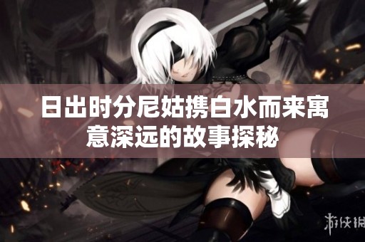 日出时分尼姑携白水而来寓意深远的故事探秘